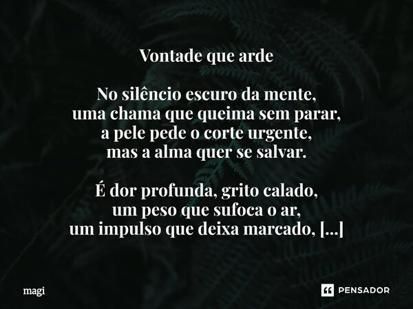 ⁠Vontade que arde No silêncio escuro da mente, uma chama que queima sem parar, a pele pede o corte urgente, mas a alma quer se salvar. É dor profunda, grito cal... Frase de Magi.