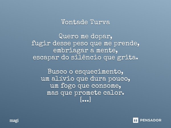 Vontade Turva Quero me dopar, fugir desse peso que me prende, embriagar a mente, escapar do silêncio que grita. Busco o esquecimento, um alívio que dura pouco,... Frase de Magi.