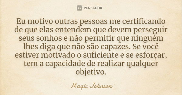 Eu motivo outras pessoas me certificando de que elas entendem que devem perseguir seus sonhos e não permitir que ninguém lhes diga que não são capazes. Se você ... Frase de Magic Johnson.