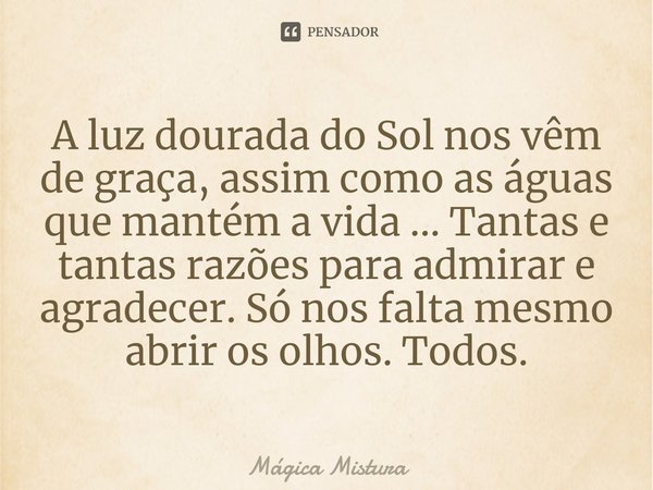 ⁠A luz dourada do Sol nos vêm de graça, assim como as águas que mantém a vida ... Tantas e tantas razões para admirar e agradecer. Só nos falta mesmo abrir os o... Frase de Mágica Mistura.