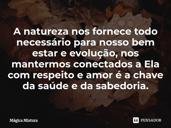 ⁠A natureza nos fornece todo necessário para nosso bem estar e evolução, nos mantermos conectados a Ela com respeito e amor é a chave da saúde e da sabedoria.... Frase de Mágica Mistura.
