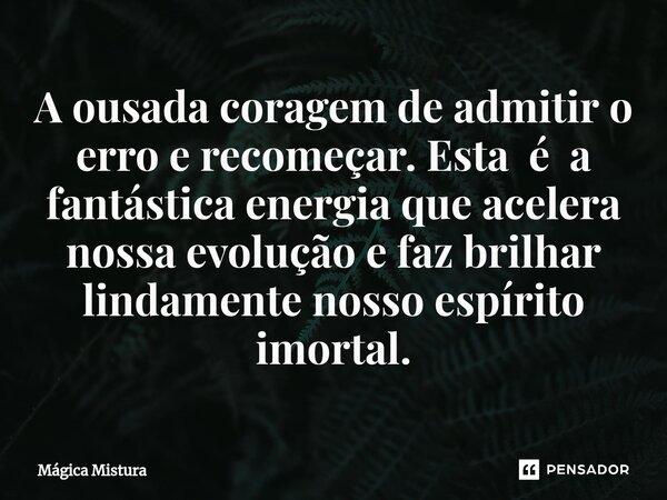 ⁠A ousada coragem de admitir o erro e recomeçar. Esta é a fantástica energia que acelera nossa evolução e faz brilhar lindamente nosso espírito imortal.... Frase de Mágica Mistura.