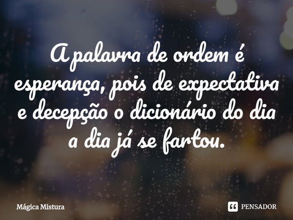 ⁠A palavra de ordem é esperança, pois de expectativa e decepção o dicionário do dia a dia já se fartou.... Frase de Mágica Mistura.