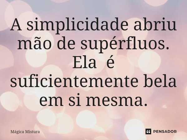 ⁠A simplicidade abriu mão de supérfluos. Ela é suficientemente bela em si mesma.... Frase de Mágica Mistura.