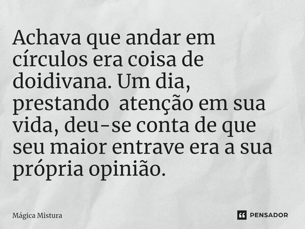 ⁠Achava que andar em círculos era coisa de doidivana. Um dia, prestando atenção em sua vida, deu-se conta de que seu maior entrave era a sua própria opinião.... Frase de Mágica Mistura.