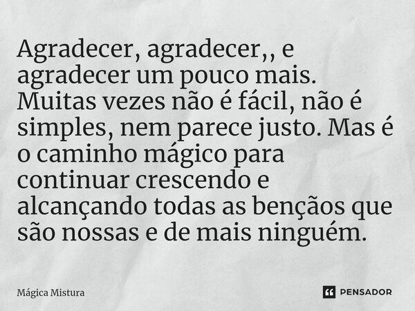 ⁠Agradecer, agradecer,, e agradecer um pouco mais. Muitas vezes não é fácil, não é simples, nem parece justo. Mas é o caminho mágico para continuar crescendo e ... Frase de Mágica Mistura.