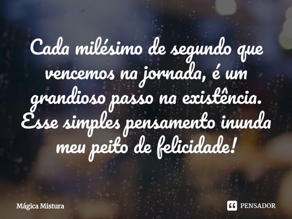 ⁠Cada milésimo de segundo que vencemos na jornada, é um grandioso passo na existência. Esse simples pensamento inunda meu peito de felicidade!... Frase de Mágica Mistura.