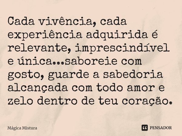 ⁠Cada vivência, cada experiência adquirida é relevante, imprescindível e única...saboreie com gosto, guarde a sabedoria alcançada com todo amor e zelo dentro de... Frase de Mágica Mistura.