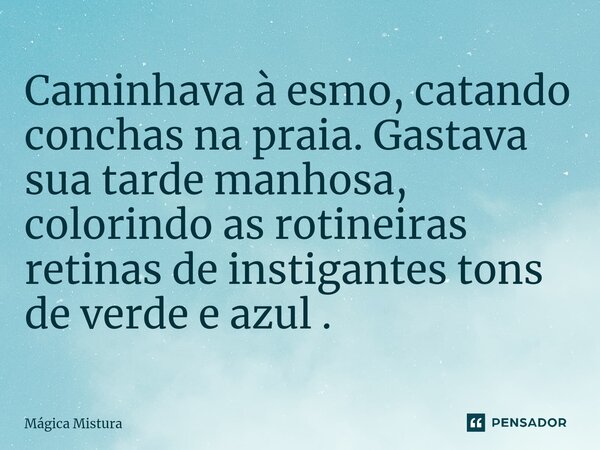 ⁠Caminhava à esmo, catando conchas na praia. Gastava sua tarde manhosa, colorindo as rotineiras retinas de instigantes tons de verde e azul .... Frase de Mágica Mistura.