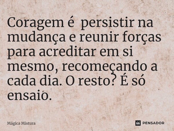 Coragem é persistir na mudança e reunir forças para acreditar em si mesmo, recomeçando a cada dia. O resto? É só ensaio.... Frase de Mágica Mistura.