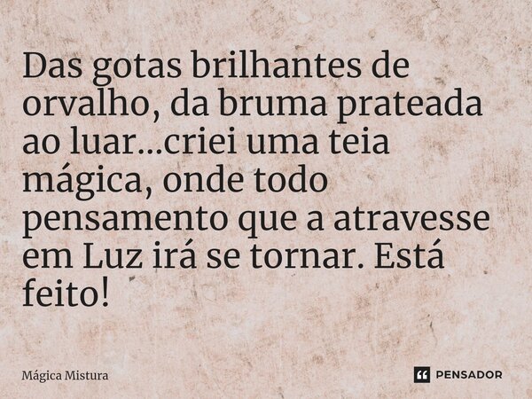 ⁠Das gotas brilhantes de orvalho, da bruma prateada ao luar...criei uma teia mágica, onde todo pensamento que a atravesse em Luz irá se tornar. Está feito!... Frase de Mágica Mistura.