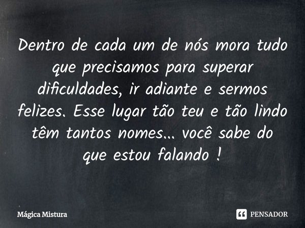 ⁠Dentro de cada um de nós mora tudo que precisamos para superar dificuldades, ir adiante e sermos felizes. Esse lugar tão teu e tão lindo têm tantos nomes... vo... Frase de Mágica Mistura.