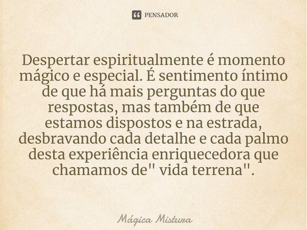 ⁠Despertar espiritualmente é momento mágico e especial. É sentimento íntimo de que há mais perguntas do que respostas, mas também de que estamos dispostos e na ... Frase de Mágica Mistura.