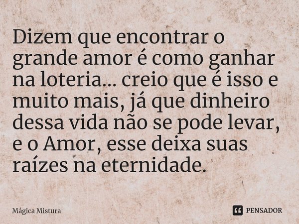 ⁠Dizem que encontrar o grande amor é como ganhar na loteria... creio que é isso e muito mais, já que dinheiro dessa vida não se pode levar, e o Amor, esse deixa... Frase de Mágica Mistura.