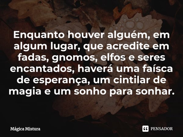 ⁠Enquanto houver alguém, em algum lugar, que acredite em fadas, gnomos, elfos e seres encantados, haverá uma faísca de esperança, um cintilar de magia e um sonh... Frase de Mágica Mistura.
