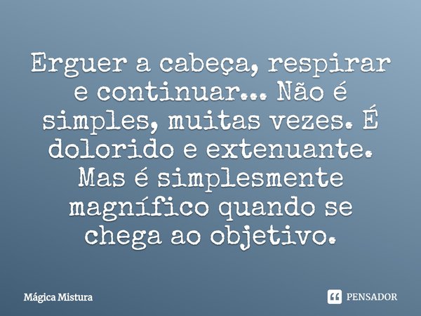 ⁠Erguer a cabeça, respirar e continuar... Não é simples, muitas vezes. É dolorido e extenuante. Mas é simplesmente magnífico quando se chega ao objetivo.... Frase de Mágica Mistura.