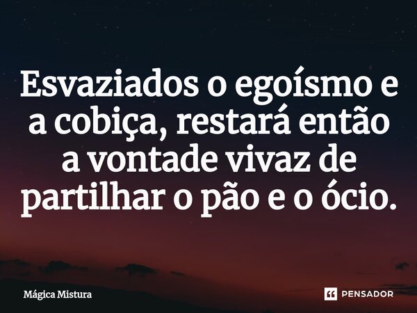 ⁠Esvaziados o egoísmo e a cobiça, restará então a vontade vivaz de partilhar o pão e o ócio.... Frase de Mágica Mistura.