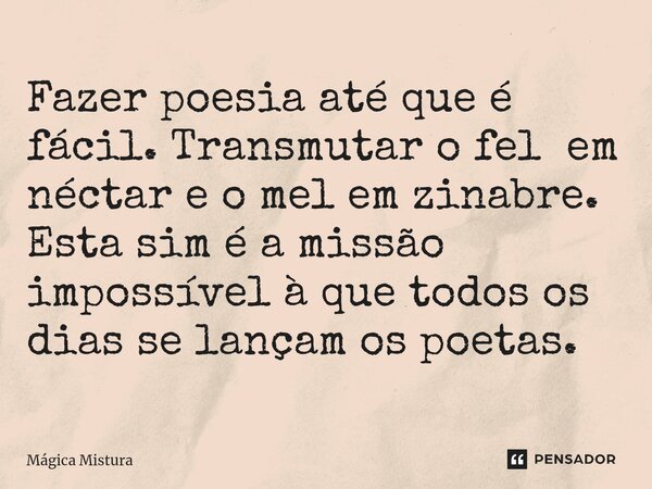 Fazer poesia até que é fácil. Transmutar o fel em néctar e o mel em zinabre. Esta sim é a missão impossível à que todos os dias se lan⁠çam os poetas.... Frase de Mágica Mistura.