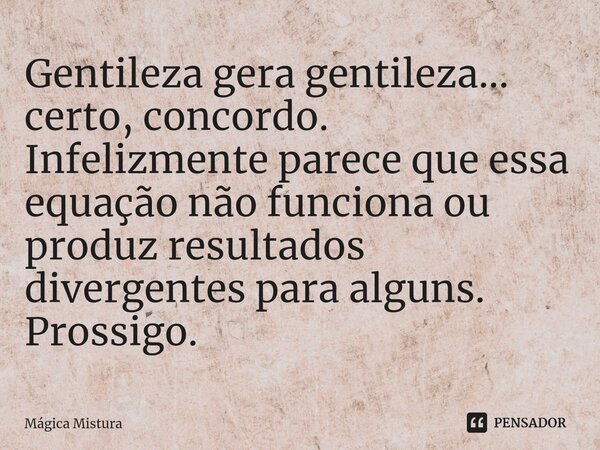 ⁠Gentileza gera gentileza... certo, concordo. Infelizmente parece que essa equação não funciona ou produz resultados divergentes para alguns. Prossigo.... Frase de Mágica Mistura.