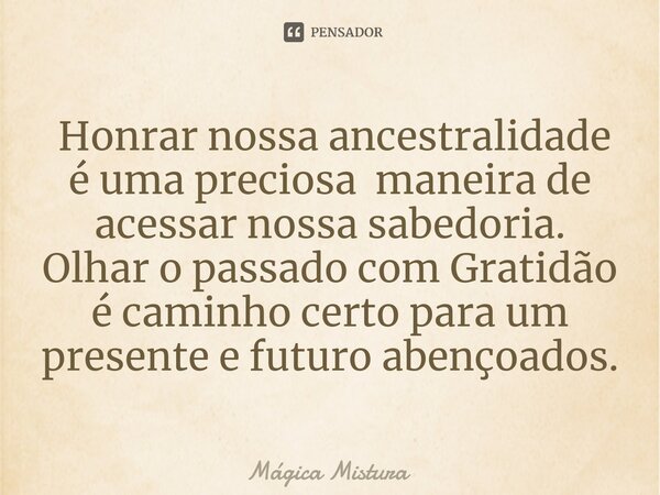 ⁠ Honrar nossa ancestralidade é uma preciosa maneira de acessar nossa sabedoria. Olhar o passado com Gratidão é caminho certo para um presente e futuro abençoad... Frase de Mágica Mistura.