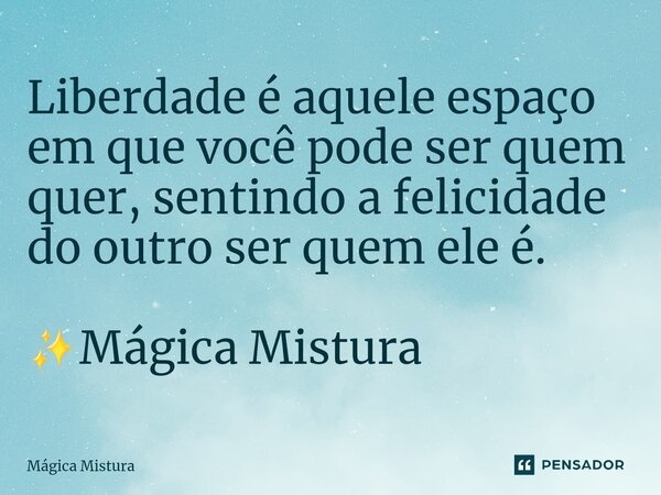 ⁠Liberdade é aquele espaço em que você pode ser quem quer, sentindo a felicidade do outro ser quem ele é. ✨️Mágica Mistura... Frase de Mágica Mistura.