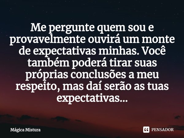 ⁠Me pergunte quem sou e provavelmente ouvirá um monte de expectativas minhas. Você também poderá tirar suas próprias conclusões a meu respeito, mas daí serão as... Frase de Mágica Mistura.