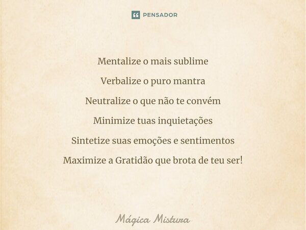 Mentalize o mais sublime Verbalize o puro mantra Neutralize o que não te convém Minimize tuas inquietações Sintetize suas emoções e sentimentos Maximize a Grati... Frase de Mágica Mistura.