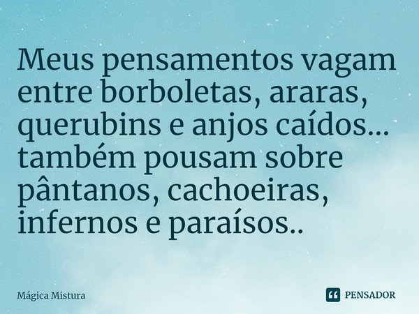 ⁠Meus pensamentos vagam entre borboletas, araras, querubins e anjos caídos... também pousam sobre pântanos, cachoeiras, infernos e paraísos..... Frase de Mágica Mistura.