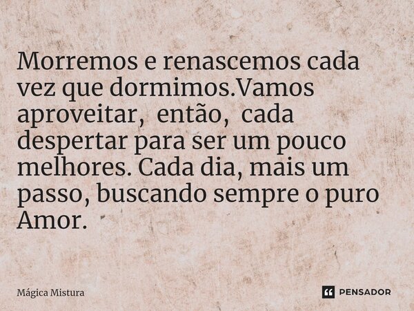 ⁠Morremos e renascemos cada vez que dormimos.Vamos aproveitar, então, cada despertar para ser um pouco melhores. Cada dia, mais um passo, buscando sempre o puro... Frase de Mágica Mistura.