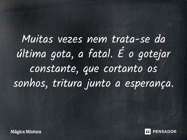 Muitas vezes nem trata-se da última gota, a fatal. É o gotejar constante, que cortanto os sonhos, tritura junto a esperança.... Frase de Mágica Mistura.