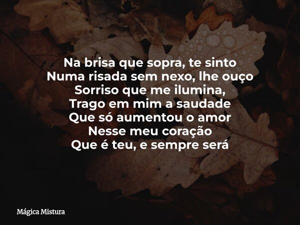 Na brisa que sopra, te sinto Numa risada sem nexo, lhe ouço Sorriso que me ilumina, Trago em mim a saudade Que só aumentou o amor Nesse meu coração Que é teu, e... Frase de Mágica Mistura.