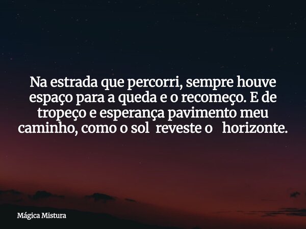 Na estrada que percorri, sempre houve espaço para a queda e o recomeço. E de tropeço e esperança pavimento meu caminho, como o sol reveste o horizonte.... Frase de Mágica Mistura.