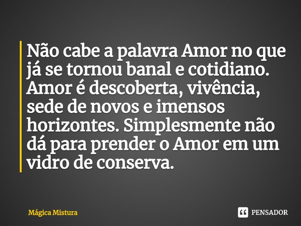 ⁠Não cabe a palavra Amor no que já se tornou banal e cotidiano. Amor é descoberta, vivência, sede de novos e imensos horizontes. Simplesmente não dá para prende... Frase de Mágica Mistura.