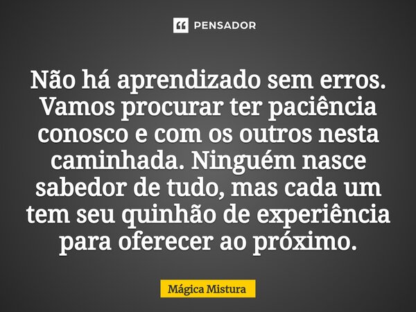 ⁠Não há aprendizado sem erros. Vamos procurar ter paciência conosco e com os outros nesta caminhada. Ninguém nasce sabedor de tudo, mas cada um tem seu quinhão ... Frase de Mágica Mistura.