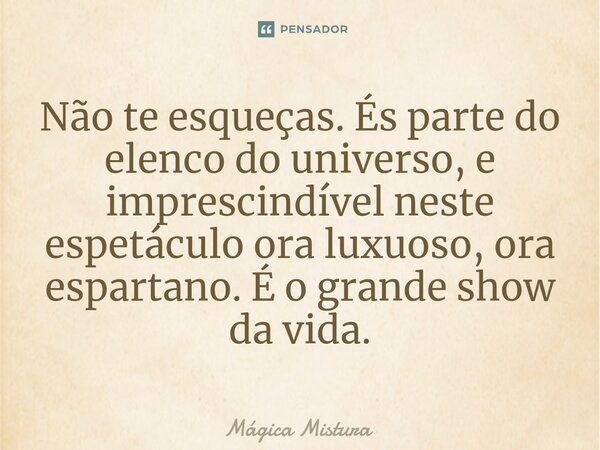 Não te esqueças. És parte do elenco do universo, e imprescindível neste⁠ espetáculo ora luxuoso, ora espartano. É o grande show da vida.... Frase de Mágica Mistura.
