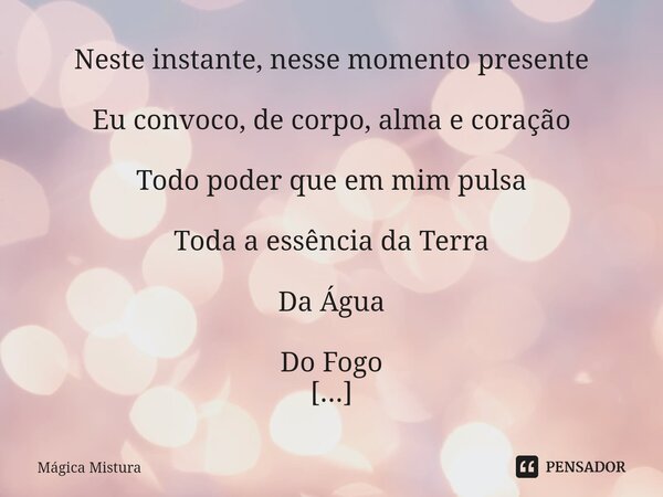 ⁠Neste instante, nesse momento presente Eu convoco, de corpo, alma e coração Todo poder que em mim pulsa Toda a essência da Terra Da Água Do Fogo Do Ar Do Espír... Frase de Mágica Mistura.