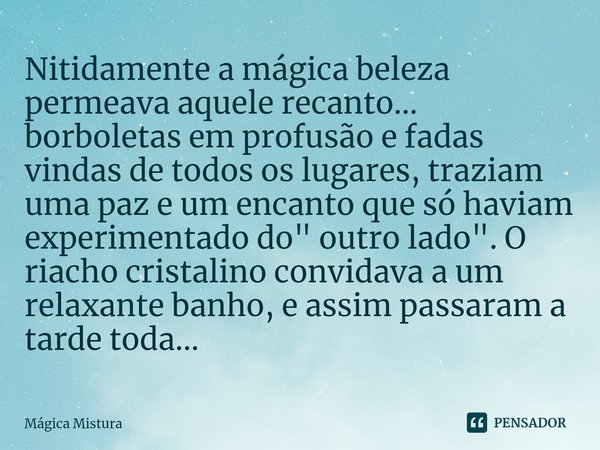 ⁠Nitidamente a mágica beleza permeava aquele recanto... borboletas em profusão e fadas vindas de todos os lugares, traziam uma paz e um encanto que só haviam ex... Frase de Mágica Mistura.