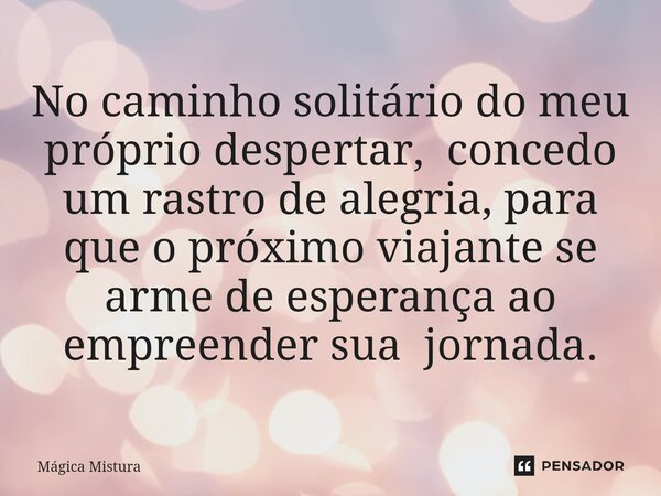 ⁠No caminho solitário do meu próprio despertar, concedo um rastro de alegria, para que o próximo viajante se arme de esperança ao empreender sua jornada.... Frase de Mágica Mistura.