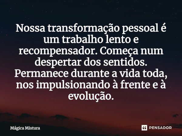 ⁠Nossa transformação pessoal é um trabalho lento e recompensador. Começa num despertar dos sentidos. Permanece durante a vida toda, nos impulsionando à frente e... Frase de Mágica Mistura.