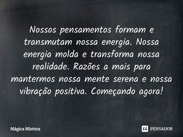 ⁠Nossos pensamentos formam e transmutam nossa energia. Nossa energia molda e transforma nossa realidade. Razões a mais para mantermos nossa mente serena e nossa... Frase de Mágica Mistura.