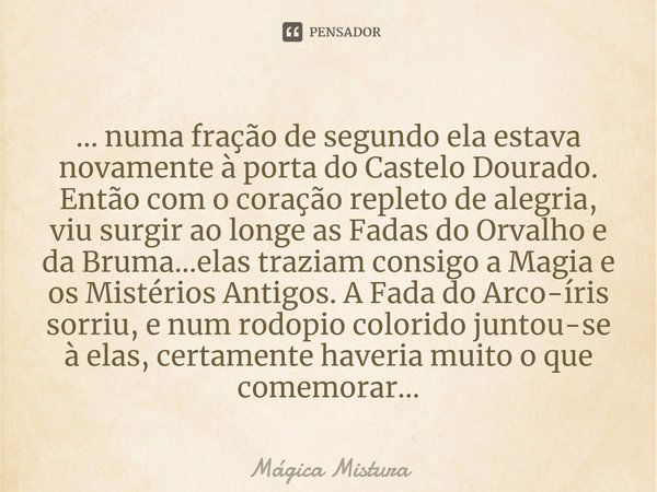 ⁠... numa fração de segundo ela estava novamente à porta do Castelo Dourado. Então com o coração repleto de alegria, viu surgir ao longe as Fadas do Orvalho e d... Frase de Mágica Mistura.