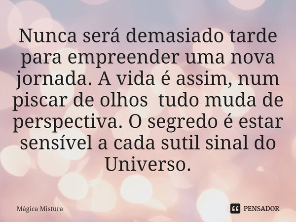 ⁠Nunca será demasiado tarde para empreender uma nova jornada. A vida é assim, num piscar de olhos tudo muda de perspectiva. O segredo é estar sensível a cada su... Frase de Mágica Mistura.