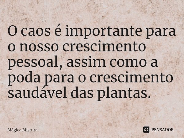 ⁠O caos é importante para o nosso crescimento pessoal, assim como a poda para o crescimento saudável das plantas.... Frase de Mágica Mistura.