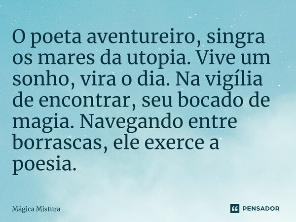 O poeta aventureiro, singra os mares da utopia. Vive um sonho, vira o dia. Na vigília de encontrar, seu bocado de magia. Navegando entre borrascas, ele exerce a... Frase de Mágica Mistura.