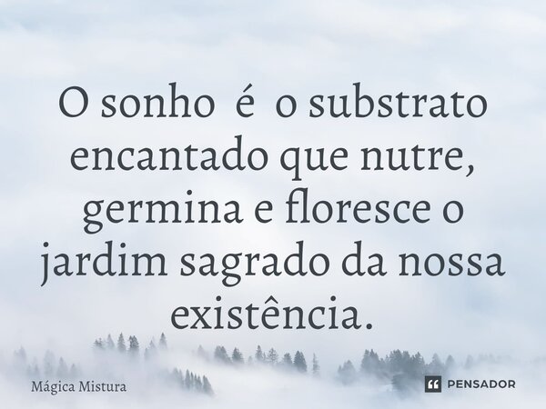 ⁠O sonho é o substrato encantado que nutre, germina e floresce o jardim sagrado da nossa existência.... Frase de Mágica Mistura.