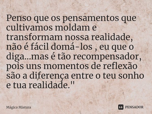 ⁠Penso que os pensamentos que cultivamos moldam e transformam nossa realidade, não é fácil domá-los , eu que o diga...mas é tão recompensador, pois uns momentos... Frase de Mágica Mistura.