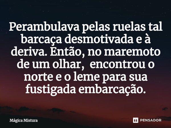 ⁠Perambulava pelas ruelas tal barcaça desmotivada e à deriva. Então, no maremoto de um olhar, encontrou o norte e o leme para sua fustigada embarcação.... Frase de Mágica Mistura.