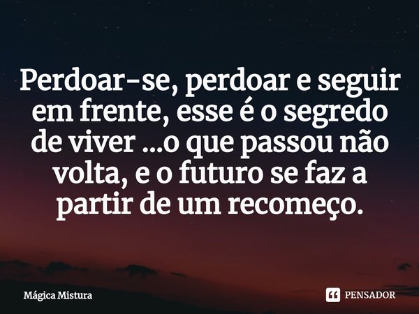⁠Perdoar-se, perdoar e seguir em frente, esse é o segredo de viver ...o que passou não volta, e o futuro se faz a partir de um recomeço.... Frase de Mágica Mistura.
