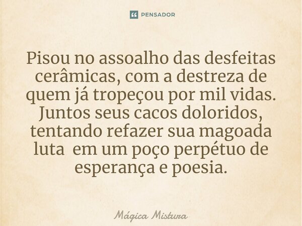 ⁠Pisou no assoalho das desfeitas cerâmicas, com a destreza de quem já tropeçou por mil vidas. Juntos seus cacos doloridos, tentando refazer sua magoada luta em ... Frase de Mágica Mistura.