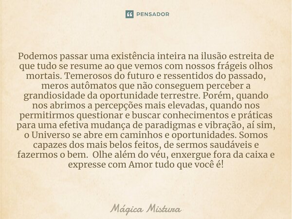 ⁠Podemos passar uma existência inteira na ilusão estreita de que tudo se resume ao que vemos com nossos frágeis olhos mortais. Temerosos do futuro e ressentidos... Frase de Mágica Mistura.